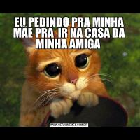 EU PEDINDO PRA MINHA MÃE PRA  IR NA CASA DA MINHA AMIGA 