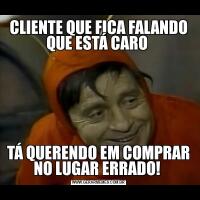 CLIENTE QUE FICA FALANDO QUE ESTÁ CARO TÁ QUERENDO EM COMPRAR NO LUGAR ERRADO! 