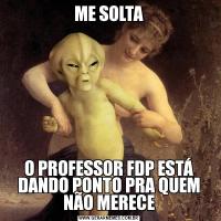 ME SOLTAO PROFESSOR FDP ESTÁ DANDO PONTO PRA QUEM NÃO MERECE