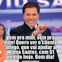 Vem pra mim, vem pra mim! Quero ver o cliente amigo, que vai ajudar a Wilma Santos, com 01 pedido hoje. Bom dia!