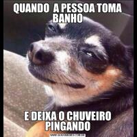 QUANDO  A PESSOA TOMA BANHOE DEIXA O CHUVEIRO PINGANDO