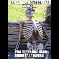 EPERANDO A BONDADE DAS MANAS..........PRA EU TER UM LUGAR DIGNO PARA MORAR