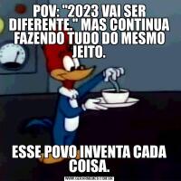 POV: "2023 VAI SER DIFERENTE." MAS CONTINUA FAZENDO TUDO DO MESMO JEITO.ESSE POVO INVENTA CADA COISA.