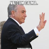 VAI COM CALMA..