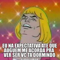 EU NA EXPECTATIVA ATE QUE AUGUEM ME ACORDA PRA  VER SER VC TA DORMINDO