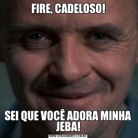 FIRE, CADELOSO!SEI QUE VOCÊ ADORA MINHA JEBA!