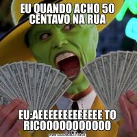 EU QUANDO ACHO 50 CENTAVO NA RUAEU:AEEEEEEEEEEEEE TO RICOOOOOOOOOOO