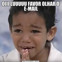 OIII LUUUUU FAVOR OLHAR O   E-MAIL 