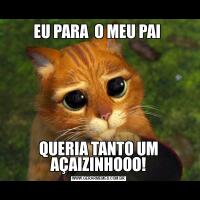 EU PARA  O MEU PAI QUERIA TANTO UM AÇAIZINHOOO!