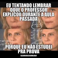 EU TENTANDO LEMBRAR OQUE O PROFESSOR EXPLICOU DURANTE A AULA PASSADAPORQUE EU NÃO ESTUDEI PRA PROVA