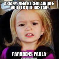 ARIANY: NEM RECEBI AINDA E VOU TER QUE GASTARPARABENS PAOLA