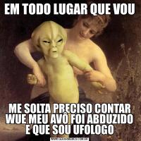 EM TODO LUGAR QUE VOUME SOLTA PRECISO CONTAR WUE MEU AVÔ FOI ABDUZIDO E QUE SOU UFOLOGO