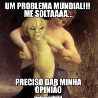 UM PROBLEMA MUNDIAL!!!  ME SOLTAAAA...PRECISO DAR MINHA OPINIÃO