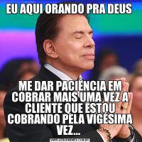 EU AQUI ORANDO PRA DEUS ME DAR PACIÊNCIA EM COBRAR MAIS UMA VEZ A CLIENTE QUE ESTOU COBRANDO PELA VIGÉSIMA VEZ... 