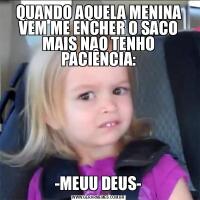 QUANDO AQUELA MENINA VEM ME ENCHER O SACO MAIS NAO TENHO PACIÊNCIA:-MEUU DEUS-
