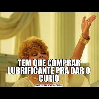 TEM QUE COMPRAR LUBRIFICANTE PRA DAR O CURIÓ
