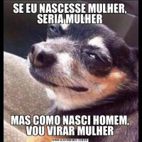 SE EU NASCESSE MULHER, SERIA MULHERMAS COMO NASCI HOMEM, VOU VIRAR MULHER