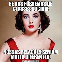 SE NÓS FÔSSEMOS DE CLASSES SOCIAISNOSSAS RELAÇÕES SERIAM MUITO DIFERENTES.