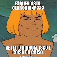 ESQUERDISTA: CLOROQUINA???DE JEITO NINHUM, ISSO É COISA DO COISO.