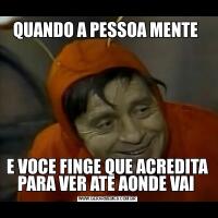 QUANDO A PESSOA MENTE E VOCE FINGE QUE ACREDITA PARA VER ATE AONDE VAI 