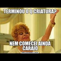 TERMINOU O Q CRIATURA?NEM COMECEI AINDA CARAIO