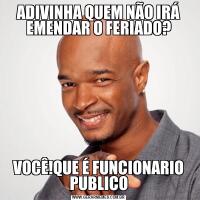 ADIVINHA QUEM NÃO IRÁ EMENDAR O FERIADO?VOCÊ!QUE É FUNCIONARIO PUBLICO