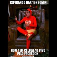 ESPERANDO DAR 19H30MINHOJE TEM CÉLULA AO VIVO PELO FACEBOOK 