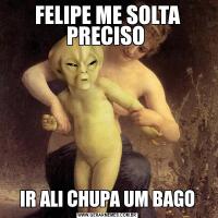 FELIPE ME SOLTA PRECISO IR ALI CHUPA UM BAGO