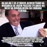 AH,AH,AH E OS OTÁRIOS ACREDITRAM NA MUDANÇA DE QUEM PASSOU 29 ANOS NO MEIO DA ROUBALHEIRA DA CÂMARA FEDERAL...VOU LEVAR MINHA ESPOSA  E PASTORA MICHELE QUE TAMBÉM TRABALHOU NO CÂMARA E QUE TEM MÃE ESTELIONATÁRIA E AVÓ TRAFICANTE, PRA DENTRO DO PALÁCIO DO POVO IDIOTA.