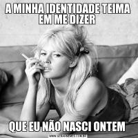 A MINHA IDENTIDADE TEIMA EM ME DIZER QUE EU NÃO NASCI ONTEM 