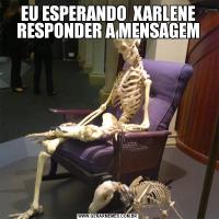 EU ESPERANDO  XARLENE RESPONDER A MENSAGEM