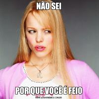 NÃO SEIPOR QUE VOCÊ É FEIO
