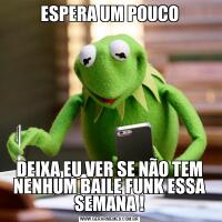 ESPERA UM POUCODEIXA EU VER SE NÃO TEM NENHUM BAILE FUNK ESSA SEMANA !