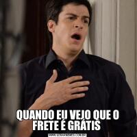 QUANDO EU VEJO QUE O FRETE É GRÁTIS 