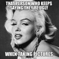 THAT PERSON WHO KEEPS SAYING THEY'RE UGLYWHEN TAKING PICTURES