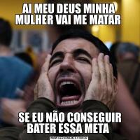 AI MEU DEUS MINHA MULHER VAI ME MATAR  SE EU NÃO CONSEGUIR BATER ESSA META 