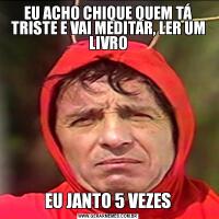 EU ACHO CHIQUE QUEM TÁ TRISTE E VAI MEDITAR, LER UM LIVROEU JANTO 5 VEZES