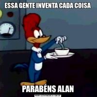 ESSA GENTE INVENTA CADA COISAPARABÉNS ALAN
