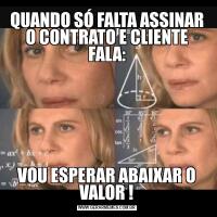 QUANDO SÓ FALTA ASSINAR O CONTRATO E CLIENTE FALA:VOU ESPERAR ABAIXAR O VALOR !
