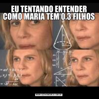 EU TENTANDO ENTENDER COMO MARIA TEM 0.3 FILHOS