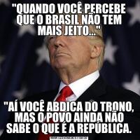 "QUANDO VOCÊ PERCEBE QUE O BRASIL NÃO TEM MAIS JEITO..."

"AÍ VOCÊ ABDICA DO TRONO, MAS O POVO AINDA NÃO SABE O QUE É A REPÚBLICA.