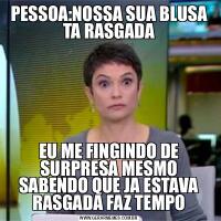 PESSOA:NOSSA SUA BLUSA TA RASGADAEU ME FINGINDO DE SURPRESA MESMO SABENDO QUE JA ESTAVA RASGADA FAZ TEMPO