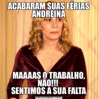 ACABARAM SUAS FÉRIAS ANDREINAMAAAAS O TRABALHO, NÃO!!! 
SENTIMOS A SUA FALTA