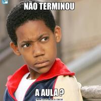 NÃO TERMINOU A AULA ?