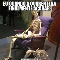 EU QUANDO A QUARENTENA FINALMENTE ACABAR: