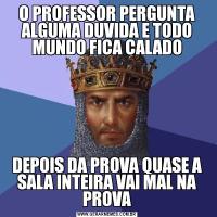 O PROFESSOR PERGUNTA ALGUMA DUVIDA E TODO MUNDO FICA CALADODEPOIS DA PROVA QUASE A SALA INTEIRA VAI MAL NA PROVA