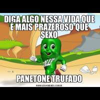 DIGA ALGO NESSA VIDA QUE É MAIS PRAZEROSO QUE SEXOPANETONE TRUFADO