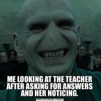 ME LOOKING AT THE TEACHER AFTER ASKING FOR ANSWERS AND HER NOTICING.