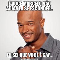 É VOCÊ MARCELO NÃO ADIANTA SE ESCONDER..EU SEI QUE VOCÊ É GAY...