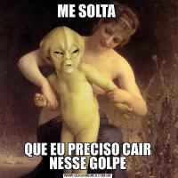 ME SOLTA QUE EU PRECISO CAIR NESSE GOLPE